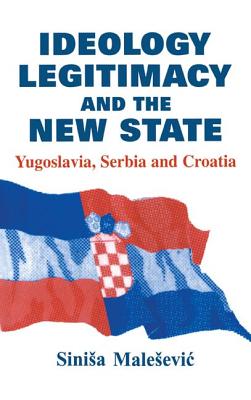 Ideology, Legitimacy and the New State: Yugoslavia, Serbia and Croatia - Malesevic, Sinisa