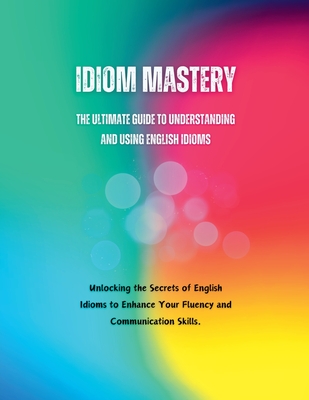 Idiom Mastery: The Ultimate Guide to Understanding and Using English Idioms - Alam, Saiful