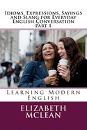 Idioms, Expressions, Sayings and Slang for Everyday English Conversation: Learning Modern English