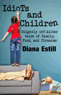 Idiots and Children: Slightly Off-Kilter Tales of Family, Food, and Firearms