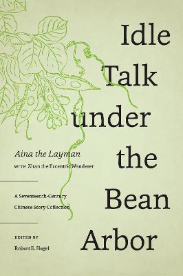Idle Talk Under the Bean Arbor: A Seventeenth-Century Chinese Story Collection - Aina the Layman, and The Eccentric Wanderer, Ziran, and Hegel, Robert E (Editor)