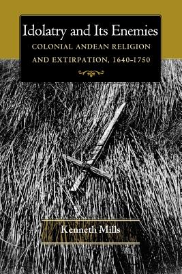 Idolatry and Its Enemies: Colonial Andean Religion and Extirpation, 1640-1750 - Mills, Kenneth, MA, BSc, FRCS