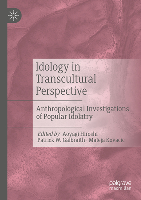 Idology in Transcultural Perspective: Anthropological Investigations of Popular Idolatry - Hiroshi, Aoyagi (Editor), and Galbraith, Patrick W. (Editor), and Kovacic, Mateja (Editor)