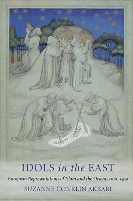 Idols in the East: European Representations of Islam and the Orient, 1100-1450 - Akbari, Suzanne Conklin