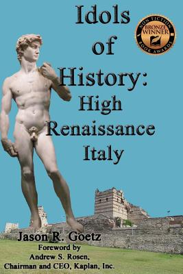 Idols of History: High Renaissance Italy - Rosen, Andrew S (Foreword by), and Goetz, Jason R