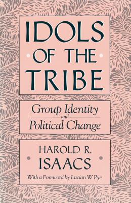 Idols of the Tribe: Group Identity and Political Change - Isaacs, Harold, and Pye, Lucian W (Foreword by)