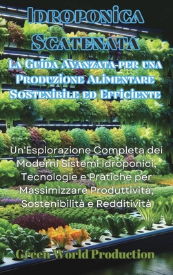 Idroponica Scatenata: La Guida Avanzata per una Produzione Alimentare Sostenibile ed Efficiente: Un'Esplorazione Completa dei Moderni Sistemi Idroponici, Tecnologie e Pratiche per Massimizzare Produttivit?, Sostenibilit? e Redditivit? - Production, Green World