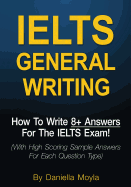 Ielts General Writing: How to Write 8+ Answers for the Ielts Exam! (with High Scoring Sample Answers for Each Question Type)