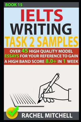 Ielts Writing Task 2 Samples: Over 45 High-Quality Model Essays for Your Reference to Gain a High Band Score 8.0+ in 1 Week (Book 15) - Mitchell, Rachel