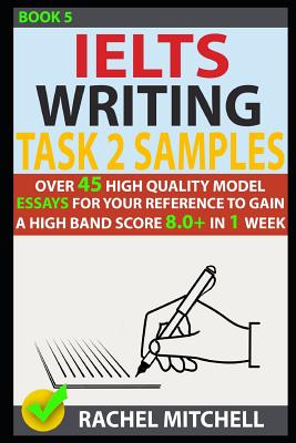 Ielts Writing Task 2 Samples: Over 45 High-Quality Model Essays for Your Reference to Gain a High Band Score 8.0+ in 1 Week (Book 5) - Mitchell, Rachel