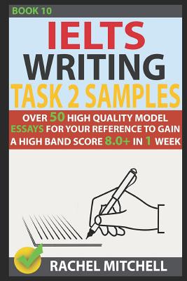 Ielts Writing Task 2 Samples: Over 50 High-Quality Model Essays for Your Reference to Gain a High Band Score 8.0+ in 1 Week (Book 10) - Mitchell, Rachel