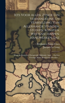 Iets Voor Allen, Zynde Een Verhandeling En Verbeelding Van Allerhande Standen, Studien, Konsten, Weetenschappen, Handwerken, Enz: Waar in Derzelver Oorspronk, Opkomst, Aart ... Op Een Geestige Wyze Beschreven Worden ... - Abraham a Santa Clara (Creator), and Jacques Le Long (Creator)