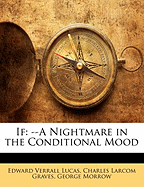 If: --A Nightmare in the Conditional Mood - Lucas, Edward Verrall, and Graves, Charles Larcom, and Morrow, George