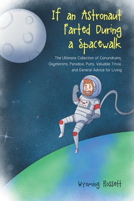 If an Astronaut Farted During a Spacewalk: The Ultimate Collection of Conundrums, Oxymorons, Paradoxi, Puns, Valuable Trivia, and General Advice for Living - Rossett, Wyoming
