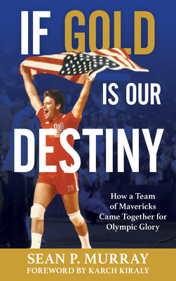 If Gold Is Our Destiny: How a Team of Mavericks Came Together for Olympic Glory - Murray, Sean P, and Kiraly, Karch (Foreword by)