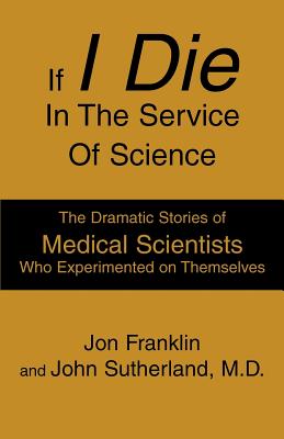 If I Die In The Service Of Science: The Dramatic Stories of Medical Scientists Who Experimented on Themselves - Franklin, and Sutherland, M D John