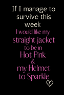 If I manage to survive this week I would like my straight jacket to be in Hot Pink & my Helmet to Sparkle: 6x9 Notebook, Ruled, Funny Journal For Women, Work Desk Humor, Daily Planner, Diary. Fantastic Gift, Secret Santa, Birthday or Christmas.