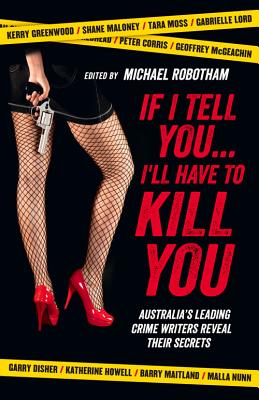 If I Tell You I'll Have to Kill You: Australia's top crime writers reveal their secrets - Robotham, Michael