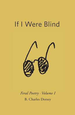 If I Were Blind: Feral Poetry - Dorsey, B Charles, and Landis, Kay (Editor), and Freeman, David (Designer)
