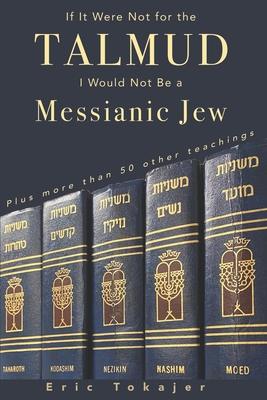 If It Were Not For The Talmud, I Would Not Be a Messianic Jew: Plus more than 50 other teachings - Tokajer, Eric
