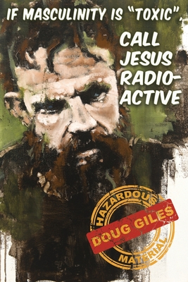 If Masculinity is 'Toxic' Call Jesus Radioactive - Giles, Doug
