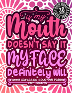 If My Mouth Doesn'T Say It My Face Definitely Will: Funny Sarcastic Coloring pages For Adults: Sassy Affirmations & Snarky Sayings Gag Gift Colouring Book For Women/Men/Teens/Grown-ups