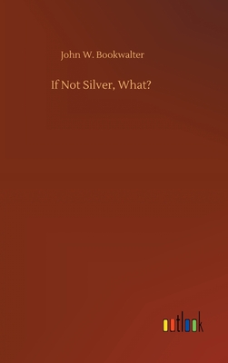 If Not Silver, What? - Bookwalter, John W