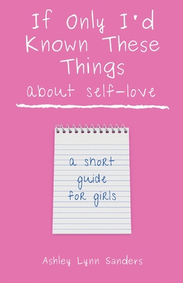 If Only I'd Known These Things about Self-Love: a short guide for girls - Sanders, Ashley Lynn