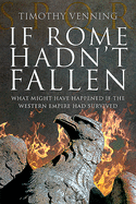 If Rome Hadn't Fallen: How the Survival of Rome Might Have Changed World History