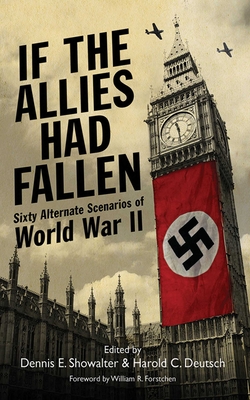 If the Allies Had Fallen: Sixty Alternate Scenarios of World War II - Showalter, Dennis E, and Deutsch, Harold C, and Forstchen, William R, Dr., Ph.D. (Foreword by)