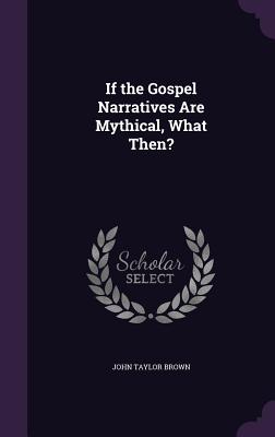 If the Gospel Narratives Are Mythical, What Then? - Brown, John Taylor