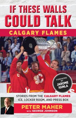 If These Walls Could Talk: Calgary Flames: Stories from the Calgary Flames Ice, Locker Room, and Press Box - Johnson, George, and Maher, Peter, and Iginla, Jarome (Foreword by)