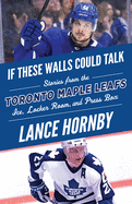 If These Walls Could Talk: Toronto Maple Leafs: Stories from the Toronto Maple Leafs Ice, Locker Room, and Press Box