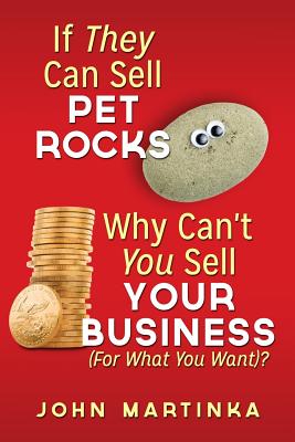 If They Can Sell Pet Rocks Why Can't You Sell Your Business (For What You Want)? - Martinka, John