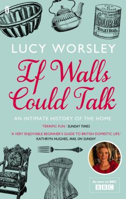 If Walls Could Talk: An intimate history of the home - Worsley, Lucy