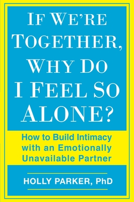 If We're Together, Why Do I Feel So Alone?: How to Build Intimacy with an Emotionally Unavailable Partner - Parker, Holly, PhD