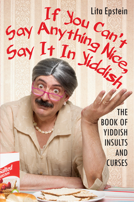 If You Can't Say Anything Nice, Say It in Yiddish: The Book of Yiddish Insults and Curses - Epstein, Lita