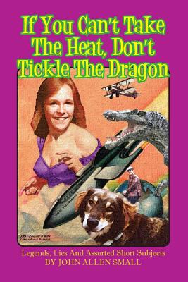 If You Can't Take The Heat, Don't Tickle The Dragon: Legends, Lies And Assorted Short Subjects - Small, John Allen