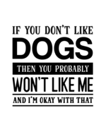 If You Don't Like Dogs Then You Probably Won't Like Me and I'm OK With That: Dog Gift for People Who Love Their Pet Dogs - Funny Saying with Black and White Cover Design - Blank Lined Journal or Notebook