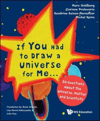 If You Had to Draw a Universe for Me...: 50 Questions about the Universe, Matter and Scientists - Goldberg, Marc, and Pralavorio, Corinne, and Saison-Marsollier, Sandrine