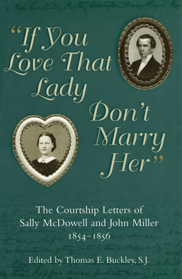 If You Love That Lady Don't Marry Her: The Courtship Letters of Sally McDowell and John Miller, 1854-1856 Volume 1 - Buckley, Thomas E (Editor)