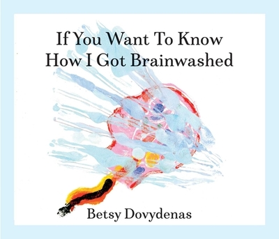 If You Want to Know How I Got Brainwashed: Story and Paintings - Dovydenas, Betsy, and Langone, Michael D, Dr. (Foreword by)