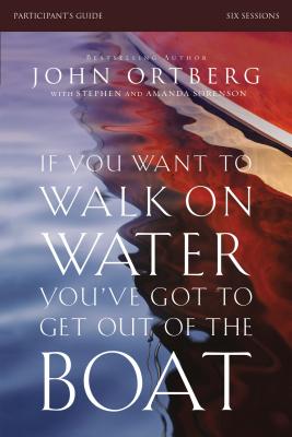 If You Want to Walk on Water, You've Got to Get Out of the Boat Bible Study Participant's Guide: A 6-Session Journey on Learning to Trust God - Ortberg, John, and Sorenson, Stephen And Amanda