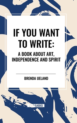 If You Want to Write: A Book about Art, Independence and Spirit - Ueland, Brenda