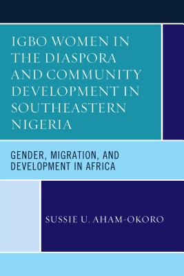 Igbo Women in the Diaspora and Community Development in Southeastern Nigeria: Gender, Migration, and Development in Africa - Aham-Okoro, Sussie U.