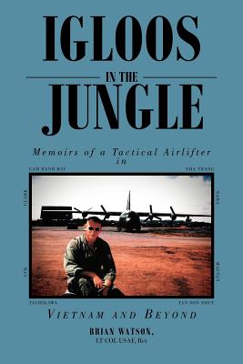 Igloos in the Jungle: Memoirs of a Tactical Airlifter in Vietnam and Beyond - Watson, Brian Lt Col Usaf Ret, and Watson Lt Col Usaf, Ret Brian, and Brian Watson, Lt Col Usaf Ret