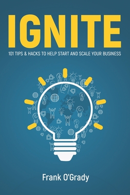 Ignite: 101 Tips & Hacks to help Start and Scale your Business - O'Grady, Frank