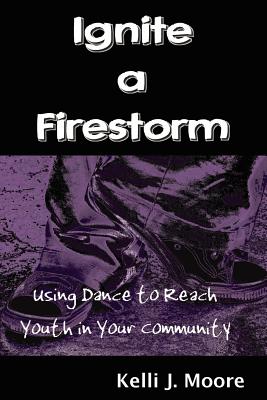 Ignite a Firestorm! Using Dance to Reach Youth in Your Community - Moore, Kelli J