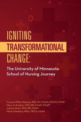 Igniting Transformational Change:: The University of Minnesota School of Nursing Journey - White Delaney, Connie, PhD, RN, Faan, and Kreitzer, Mary Jo, PhD, RN, Faan, and Disch, Joanne, PhD, RN, Faan