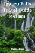 Iguazu Falls 2024 Edition: Maximizing Your Experience From Falls To Frontier